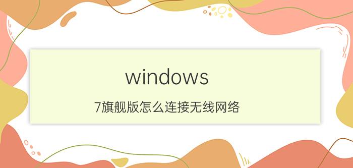 windows 7旗舰版怎么连接无线网络 如何连接电脑已连接的wifi？